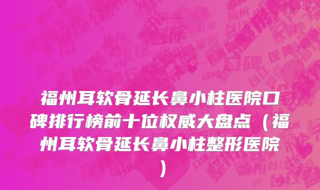 福州耳软骨延长鼻小柱医院口碑排行榜前十位权威大盘点(福州耳软骨延长鼻小柱整形医院)