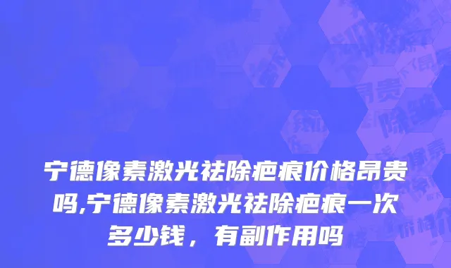 宁德像素激光祛除疤痕价格昂贵吗,宁德像素激光祛除疤痕一次多少钱，有副作用吗