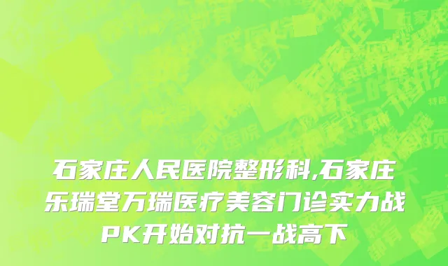 石家庄人民医院整形科,石家庄乐瑞堂万瑞医疗美容门诊实力战PK开始对抗一战高下