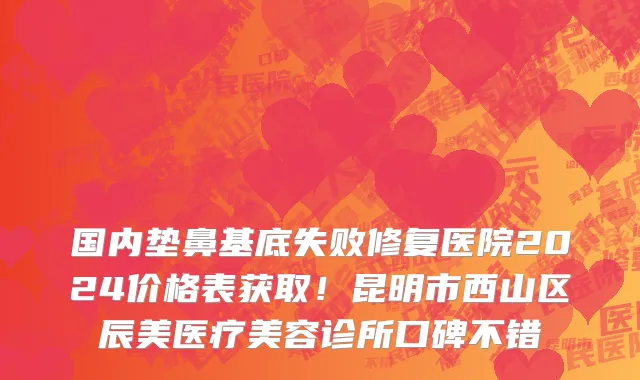 国内垫鼻基底失败修复医院2024价格表获取!昆明市西山区辰美医疗美容诊所口碑不错
