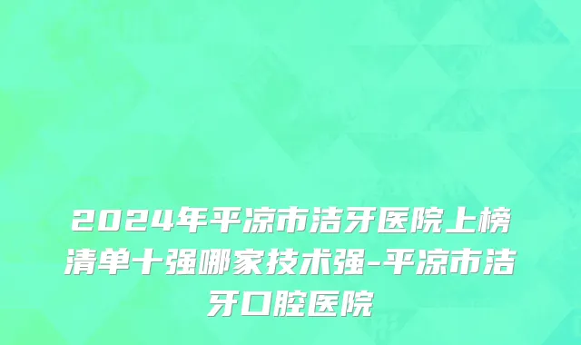 2024年平凉市洁牙医院上榜清单十强哪家技术强-平凉市洁牙口腔医院