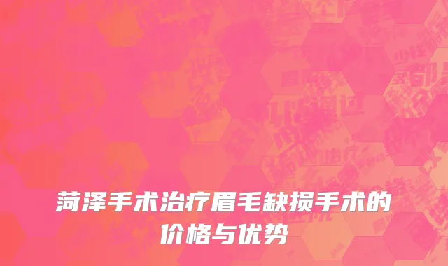菏泽手术治疗眉毛缺损手术的价格与优势