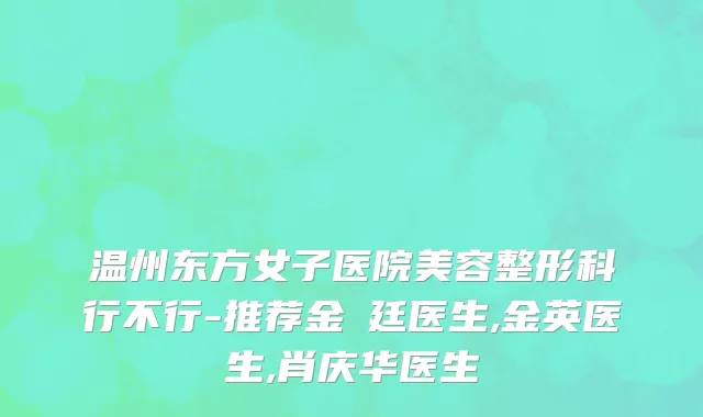 温州东方女子医院美容整形科行不行-推荐金玧廷医生,金英医生,肖庆华医生