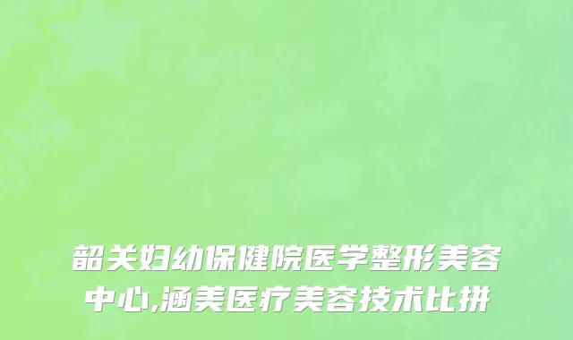 韶关妇幼保健院医学整形美容中心,涵美医疗美容技术比拼