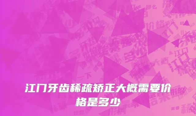 江门牙齿稀疏矫正大概需要价格是多少