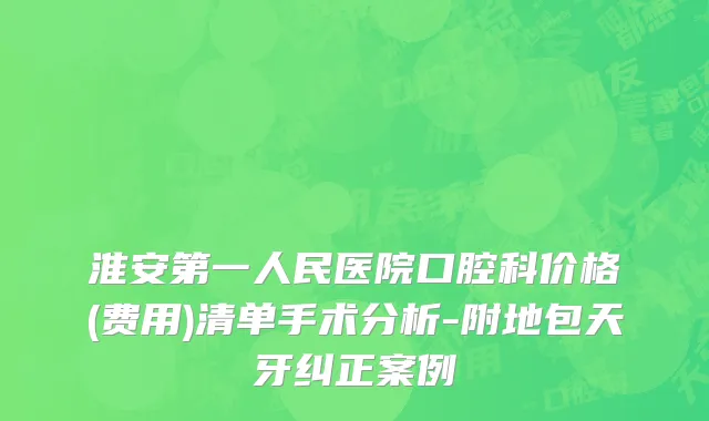 淮安第一人民医院口腔科价格(费用)清单手术分析-附地包天牙纠正案例