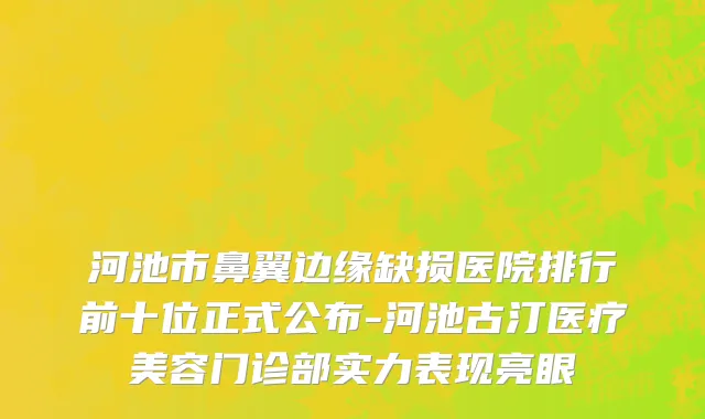河池市鼻翼边缘缺损医院排行前十位正式公布-河池古汀医疗美容门诊部实力表现亮眼
