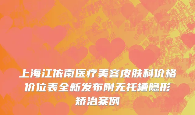 上海江依南医疗美容皮肤科价格价位表全新发布附无托槽隐形矫治案例