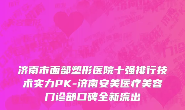 济南市面部塑形医院十强排行技术实力PK-济南安美医疗美容门诊部口碑全新流出