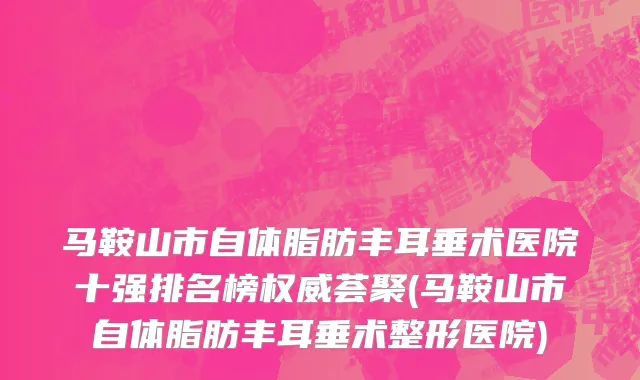 马鞍山市自体脂肪丰耳垂术医院十强排名榜权威荟聚(马鞍山市自体脂肪丰耳垂术整形医院)