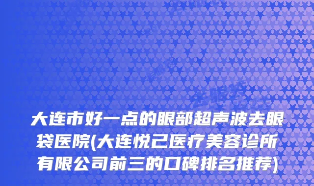 大连市好一点的眼部超声波去眼袋医院(大连悦己医疗美容诊所有限公司前三的口碑排名推荐)