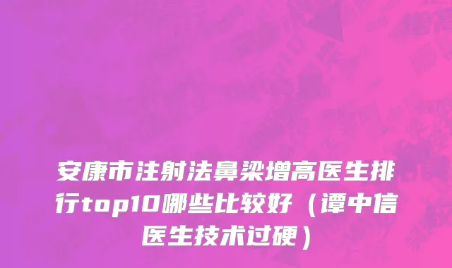 安康市注射法鼻梁增高医生排行top10哪些比较好（谭中信医生技术过硬）