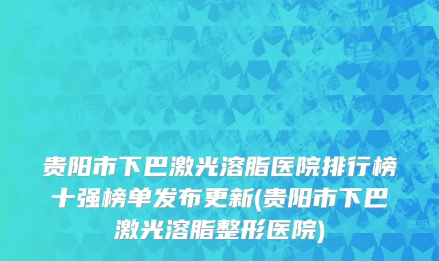 贵阳市下巴激光溶脂医院排行榜十强榜单发布更新(贵阳市下巴激光溶脂整形医院)