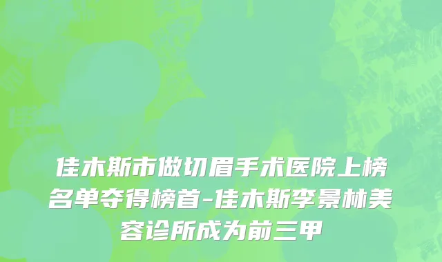 佳木斯市做切眉手术医院上榜名单夺得榜首-佳木斯李景林美容诊所成为前三甲
