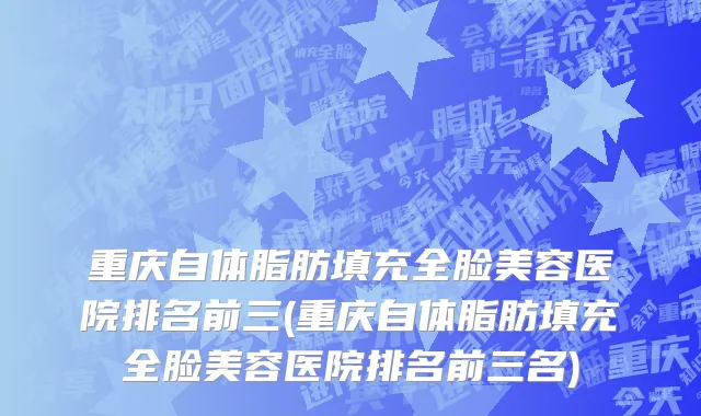 重庆自体脂肪填充全脸美容医院排名前三(重庆自体脂肪填充全脸美容医院排名前三名)