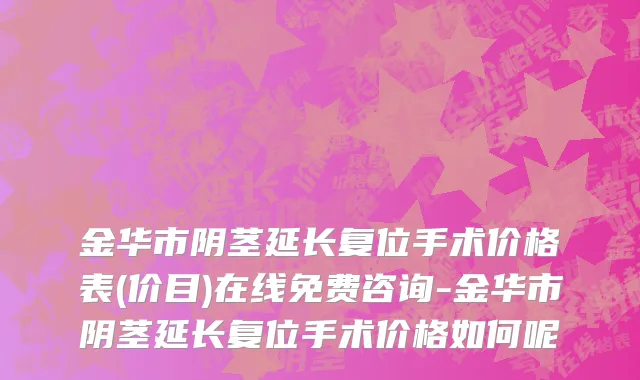 金华市阴茎延长复位手术价格表(价目)在线免费咨询-金华市阴茎延长复位手术价格如何呢