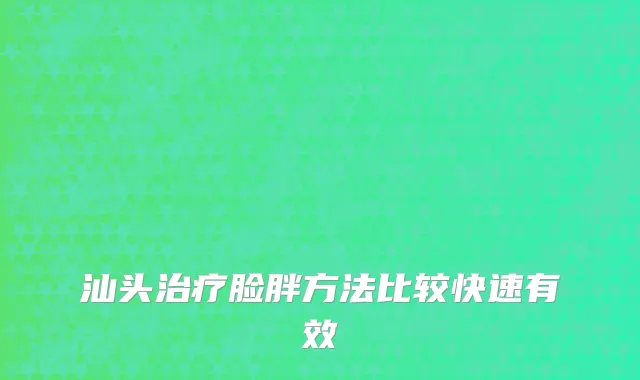 汕头治疗脸胖方法比较快速有效