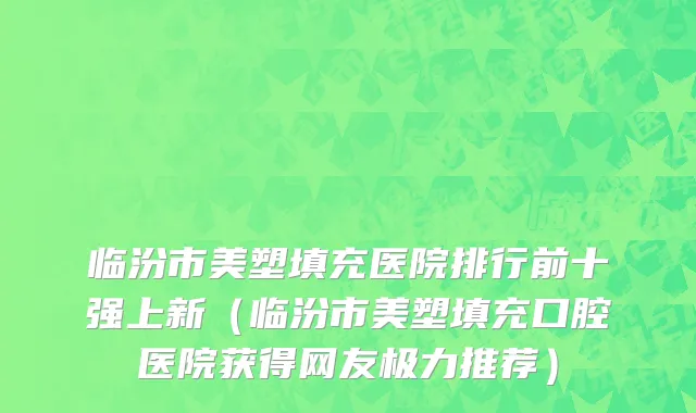 临汾市美塑填充医院排行前十强上新（临汾市美塑填充口腔医院获得网友极力推荐）
