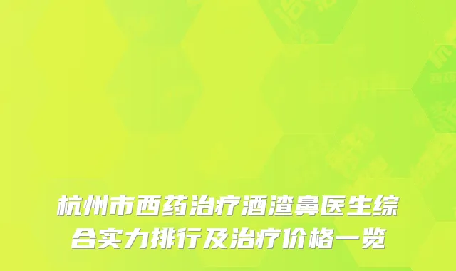 杭州市西药治疗酒渣鼻医生综合实力排行及治疗价格一览
