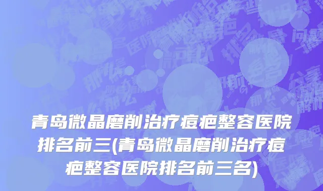青岛微晶磨削治疗痘疤整容医院排名前三(青岛微晶磨削治疗痘疤整容医院排名前三名)
