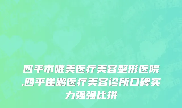 四平市唯美医疗美容整形医院,四平崔鹏医疗美容诊所口碑实力强强比拼