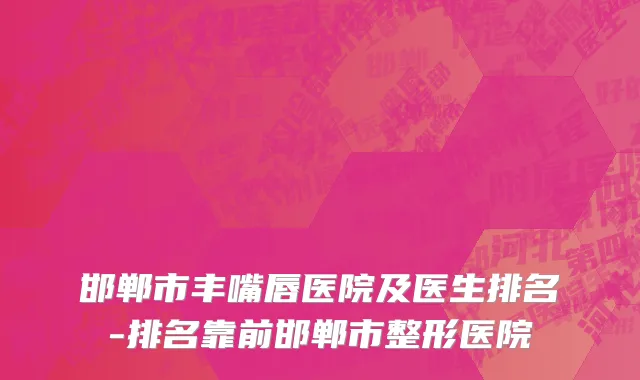 邯郸市丰嘴唇医院及医生排名-排名靠前邯郸市整形医院