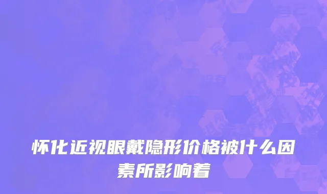 怀化近视眼戴隐形价格被什么因素所影响着