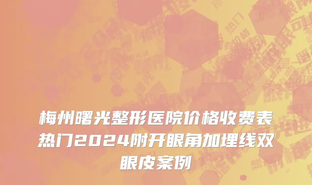 梅州曙光整形医院价格收费表热门2024附开眼角加埋线双眼皮案例