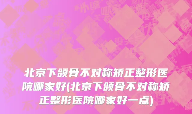 北京下颌骨不对称矫正整形医院哪家好(北京下颌骨不对称矫正整形医院哪家好一点)