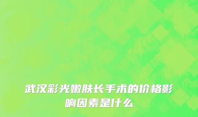 武汉彩光嫩肤长手术的价格影响因素是什么