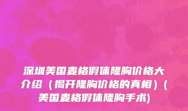 深圳美国麦格假体隆胸价格大介绍（揭开隆胸价格的真相）(美国麦格假体隆胸手术)
