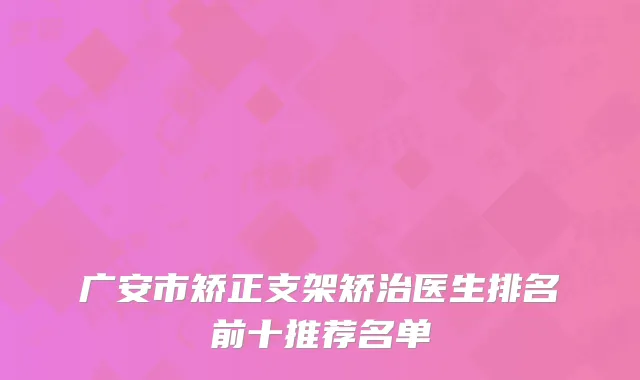 广安市矫正支架矫治医生排名前十推荐名单