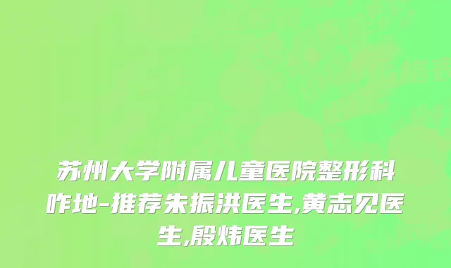 苏州大学附属儿童医院整形科咋地-推荐朱振洪医生,黄志见医生,殷炜医生