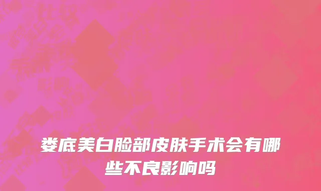 娄底美白脸部皮肤手术会有哪些不良影响吗