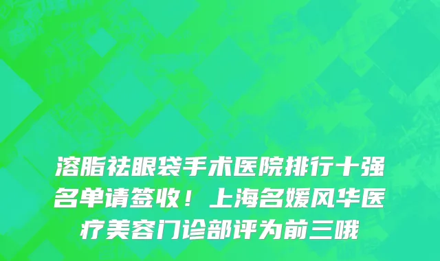 溶脂祛眼袋手术医院排行十强名单请签收!上海名媛风华医疗美容门诊部评为前三哦