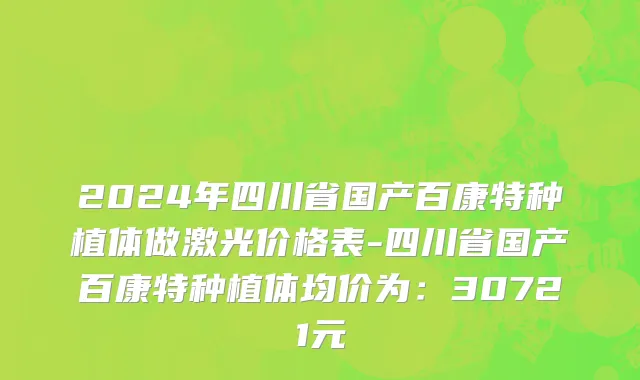 2024年四川省国产百康特种植体做激光价格表-四川省国产百康特种植体均价为：30721元