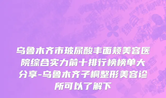 乌鲁木齐市玻尿酸丰面颊美容医院综合实力前十排行榜榜单大分享-乌鲁木齐子桐整形美容诊所可以了解下