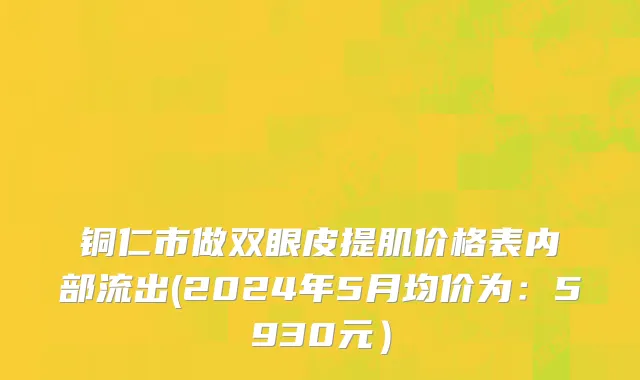 铜仁市做双眼皮提肌价格表内部流出(2024年5月均价为：5930元）