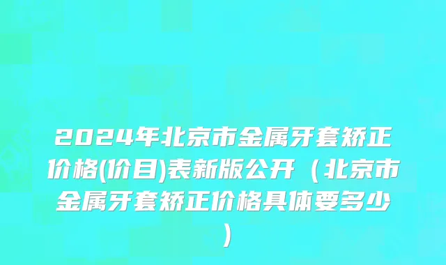 2024年北京市金属牙套矫正价格(价目)表新版公开（北京市金属牙套矫正价格具体要多少）