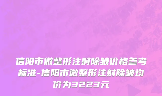 信阳市微整形注射除皱价格参考标准-信阳市微整形注射除皱均价为3223元