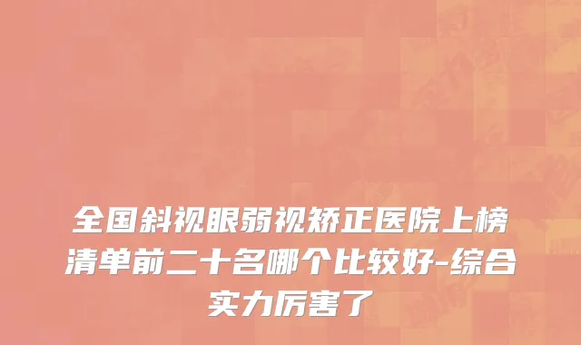 全国斜视眼弱视矫正医院上榜清单前二十名哪个比较好-综合实力厉害了