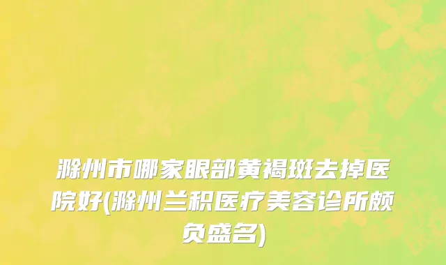 滁州市哪家眼部黄褐斑去掉医院好(滁州兰积医疗美容诊所颇负盛名)