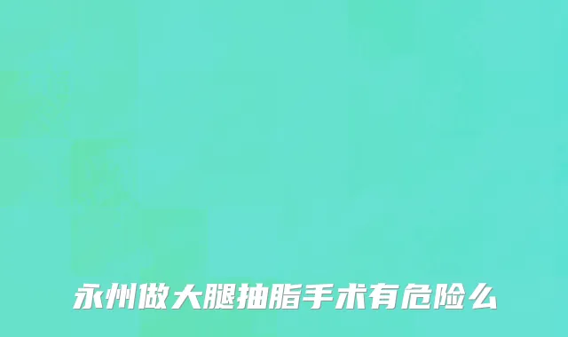 永州做大腿抽脂手术有危险么