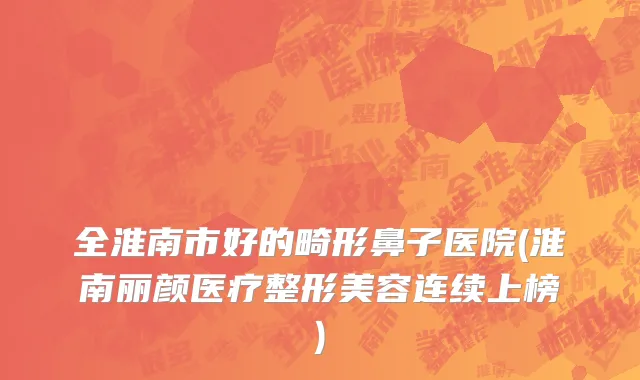 全淮南市好的畸形鼻子医院(淮南丽颜医疗整形美容连续上榜)