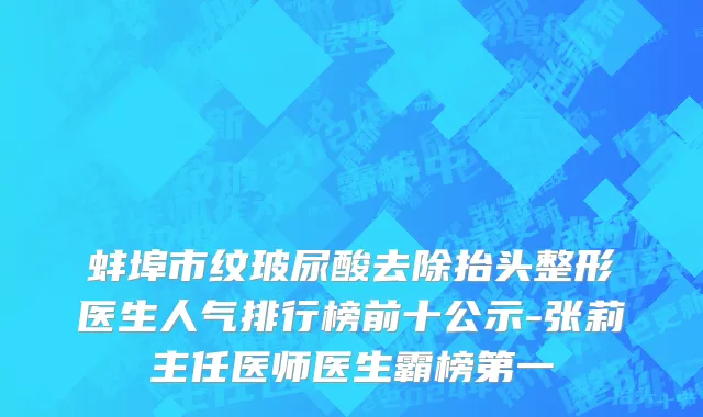 蚌埠市纹玻尿酸去除抬头整形医生人气排行榜前十公示-张莉主任医师医生霸榜第一