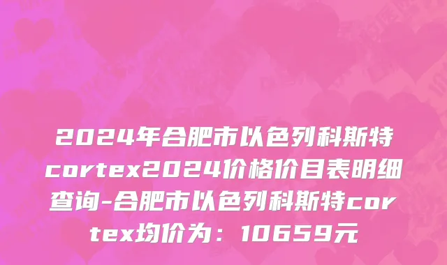 2024年合肥市以色列科斯特cortex2024价格价目表明细查询-合肥市以色列科斯特cortex均价为：10659元