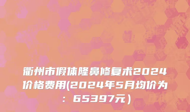 衢州市假体隆鼻修复术2024价格费用(2024年5月均价为：65397元）
