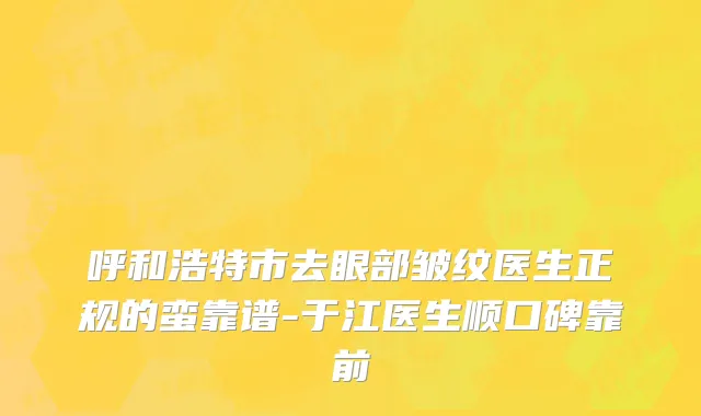 呼和浩特市去眼部皱纹医生正规的蛮靠谱-于江医生顺口碑靠前
