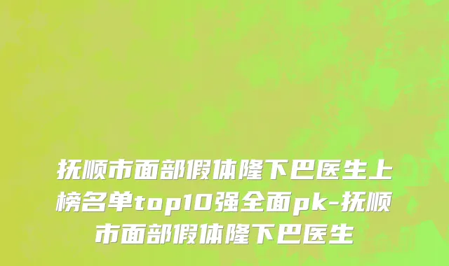 抚顺市面部假体隆下巴医生上榜名单top10强全面pk-抚顺市面部假体隆下巴医生