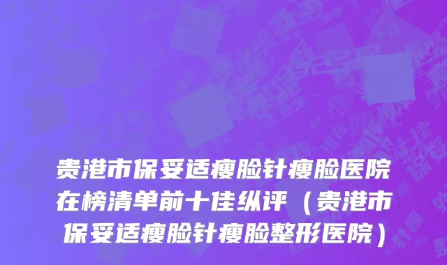 贵港市保妥适瘦脸针瘦脸医院在榜清单前十佳纵评（贵港市保妥适瘦脸针瘦脸整形医院）